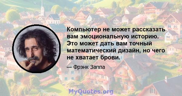 Компьютер не может рассказать вам эмоциональную историю. Это может дать вам точный математический дизайн, но чего не хватает брови.