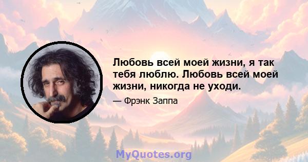 Любовь всей моей жизни, я так тебя люблю. Любовь всей моей жизни, никогда не уходи.