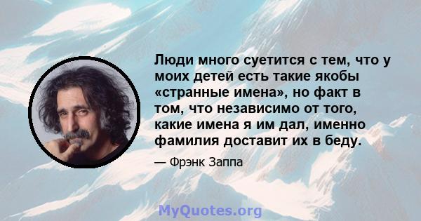 Люди много суетится с тем, что у моих детей есть такие якобы «странные имена», но факт в том, что независимо от того, какие имена я им дал, именно фамилия доставит их в беду.