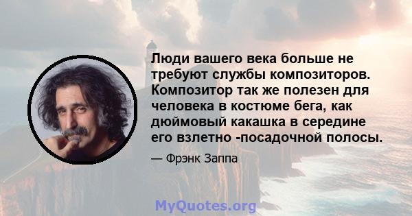 Люди вашего века больше не требуют службы композиторов. Композитор так же полезен для человека в костюме бега, как дюймовый какашка в середине его взлетно -посадочной полосы.