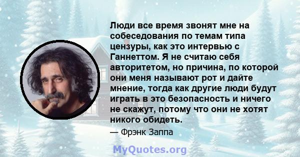 Люди все время звонят мне на собеседования по темам типа цензуры, как это интервью с Ганнеттом. Я не считаю себя авторитетом, но причина, по которой они меня называют рот и дайте мнение, тогда как другие люди будут