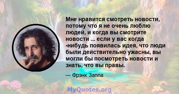 Мне нравится смотреть новости, потому что я не очень люблю людей, и когда вы смотрите новости ... если у вас когда -нибудь появилась идея, что люди были действительно ужасны, вы могли бы посмотреть новости и знать, что