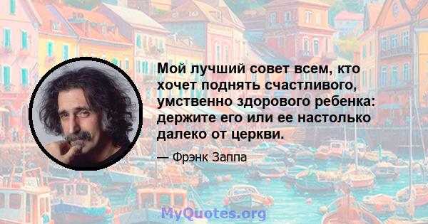 Мой лучший совет всем, кто хочет поднять счастливого, умственно здорового ребенка: держите его или ее настолько далеко от церкви.