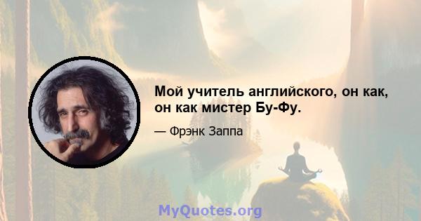 Мой учитель английского, он как, он как мистер Бу-Фу.