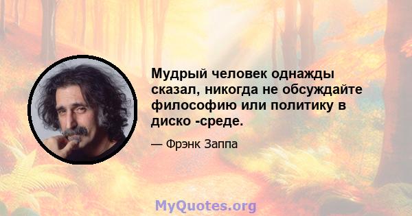 Мудрый человек однажды сказал, никогда не обсуждайте философию или политику в диско -среде.