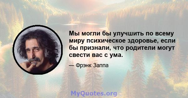 Мы могли бы улучшить по всему миру психическое здоровье, если бы признали, что родители могут свести вас с ума.