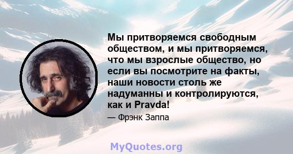 Мы притворяемся свободным обществом, и мы притворяемся, что мы взрослые общество, но если вы посмотрите на факты, наши новости столь же надуманны и контролируются, как и Pravda!