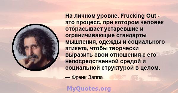 На личном уровне, Frucking Out - это процесс, при котором человек отбрасывает устаревшие и ограничивающие стандарты мышления, одежды и социального этикета, чтобы творчески выразить свои отношения с его непосредственной