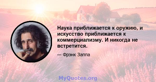 Наука приближается к оружию, и искусство приближается к коммерциализму. И никогда не встретится.