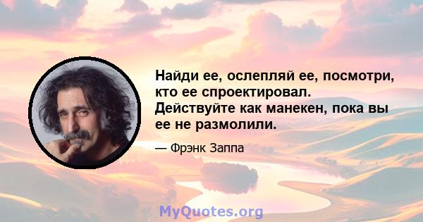 Найди ее, ослепляй ее, посмотри, кто ее спроектировал. Действуйте как манекен, пока вы ее не размолили.