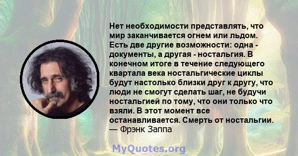 Нет необходимости представлять, что мир заканчивается огнем или льдом. Есть две другие возможности: одна - документы, а другая - ностальгия. В конечном итоге в течение следующего квартала века ностальгические циклы