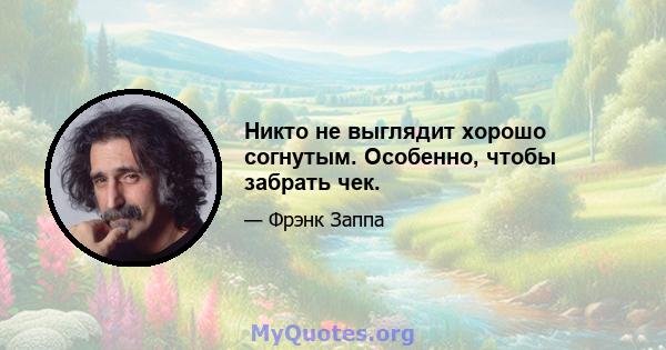 Никто не выглядит хорошо согнутым. Особенно, чтобы забрать чек.