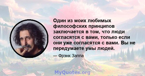 Один из моих любимых философских принципов заключается в том, что люди согласятся с вами, только если они уже согласятся с вами. Вы не передумаете умы людей.