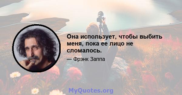 Она использует, чтобы выбить меня, пока ее лицо не сломалось.