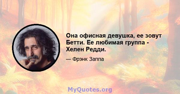 Она офисная девушка, ее зовут Бетти. Ее любимая группа - Хелен Редди.