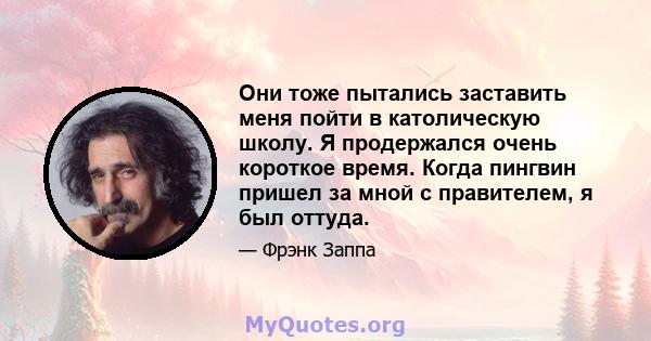 Они тоже пытались заставить меня пойти в католическую школу. Я продержался очень короткое время. Когда пингвин пришел за мной с правителем, я был оттуда.