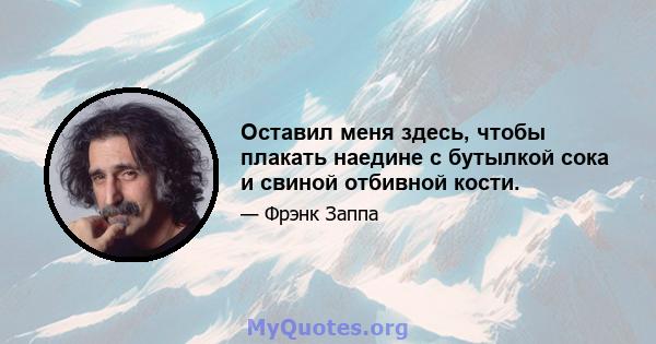 Оставил меня здесь, чтобы плакать наедине с бутылкой сока и свиной отбивной кости.