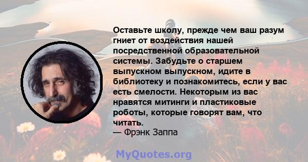 Оставьте школу, прежде чем ваш разум гниет от воздействия нашей посредственной образовательной системы. Забудьте о старшем выпускном выпускном, идите в библиотеку и познакомитесь, если у вас есть смелости. Некоторым из