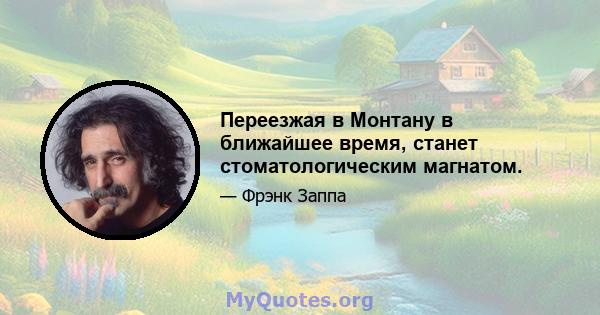 Переезжая в Монтану в ближайшее время, станет стоматологическим магнатом.