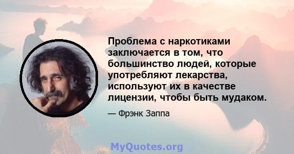 Проблема с наркотиками заключается в том, что большинство людей, которые употребляют лекарства, используют их в качестве лицензии, чтобы быть мудаком.