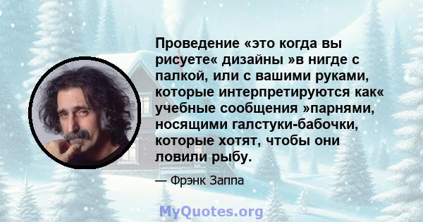 Проведение «это когда вы рисуете« дизайны »в нигде с палкой, или с вашими руками, которые интерпретируются как« учебные сообщения »парнями, носящими галстуки-бабочки, которые хотят, чтобы они ловили рыбу.