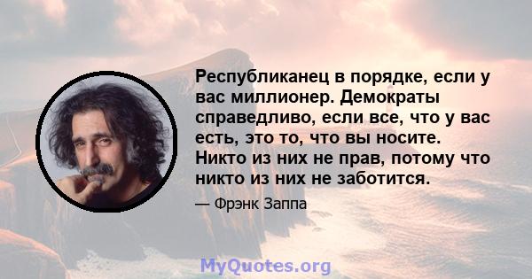 Республиканец в порядке, если у вас миллионер. Демократы справедливо, если все, что у вас есть, это то, что вы носите. Никто из них не прав, потому что никто из них не заботится.