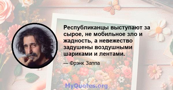 Республиканцы выступают за сырое, не мобильное зло и жадность, а невежество задушены воздушными шариками и лентами.