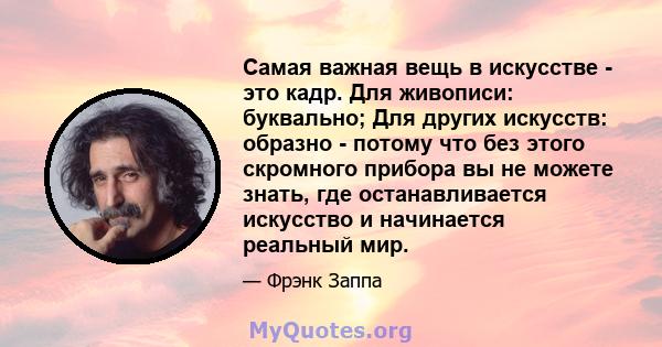 Самая важная вещь в искусстве - это кадр. Для живописи: буквально; Для других искусств: образно - потому что без этого скромного прибора вы не можете знать, где останавливается искусство и начинается реальный мир.