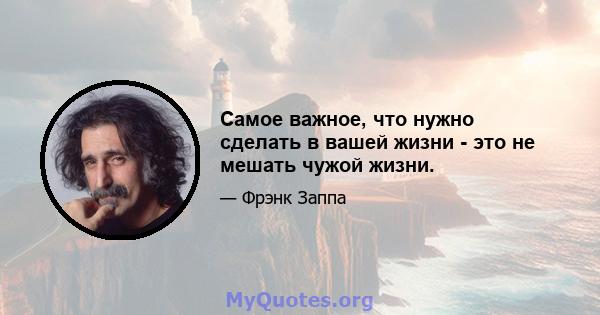 Самое важное, что нужно сделать в вашей жизни - это не мешать чужой жизни.