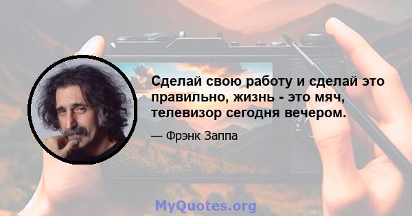 Сделай свою работу и сделай это правильно, жизнь - это мяч, телевизор сегодня вечером.