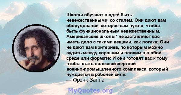 Школы обучают людей быть невежественными, со стилем. Они дают вам оборудование, которое вам нужно, чтобы быть функциональным невежественным. Американские школы* не заставляют вас иметь дело с такими вещами, как логика;