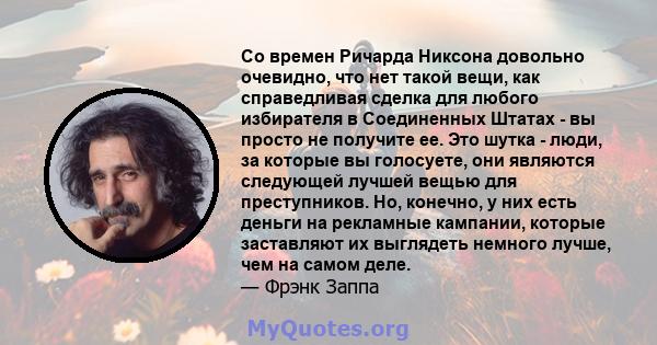 Со времен Ричарда Никсона довольно очевидно, что нет такой вещи, как справедливая сделка для любого избирателя в Соединенных Штатах - вы просто не получите ее. Это шутка - люди, за которые вы голосуете, они являются