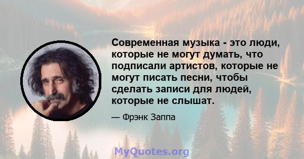 Современная музыка - это люди, которые не могут думать, что подписали артистов, которые не могут писать песни, чтобы сделать записи для людей, которые не слышат.