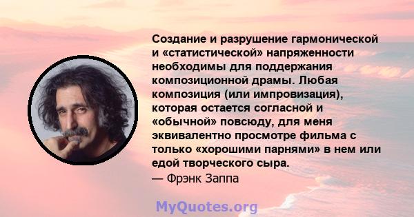 Создание и разрушение гармонической и «статистической» напряженности необходимы для поддержания композиционной драмы. Любая композиция (или импровизация), которая остается согласной и «обычной» повсюду, для меня