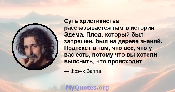 Суть христианства рассказывается нам в истории Эдема. Плод, который был запрещен, был на дереве знаний. Подтекст в том, что все, что у вас есть, потому что вы хотели выяснить, что происходит.