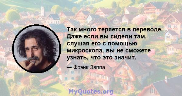 Так много теряется в переводе. Даже если вы сидели там, слушая его с помощью микроскопа, вы не сможете узнать, что это значит.