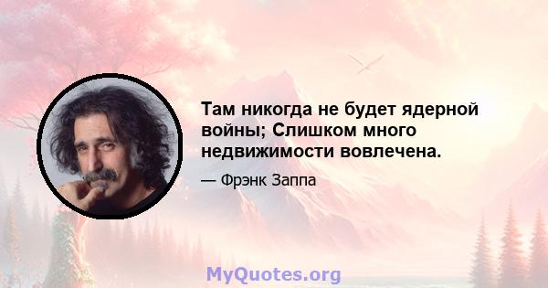 Там никогда не будет ядерной войны; Слишком много недвижимости вовлечена.