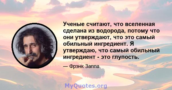 Ученые считают, что вселенная сделана из водорода, потому что они утверждают, что это самый обильный ингредиент. Я утверждаю, что самый обильный ингредиент - это глупость.