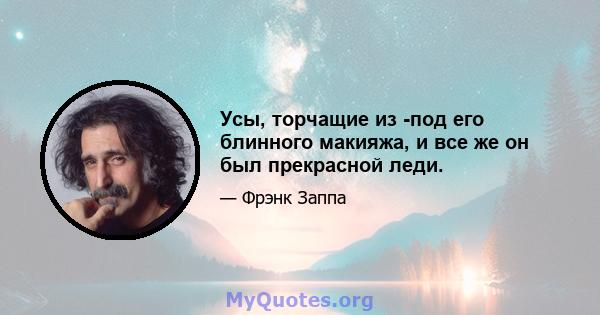 Усы, торчащие из -под его блинного макияжа, и все же он был прекрасной леди.