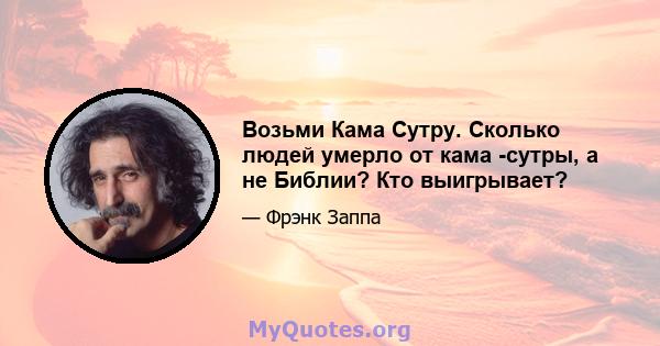 Возьми Кама Сутру. Сколько людей умерло от кама -сутры, а не Библии? Кто выигрывает?