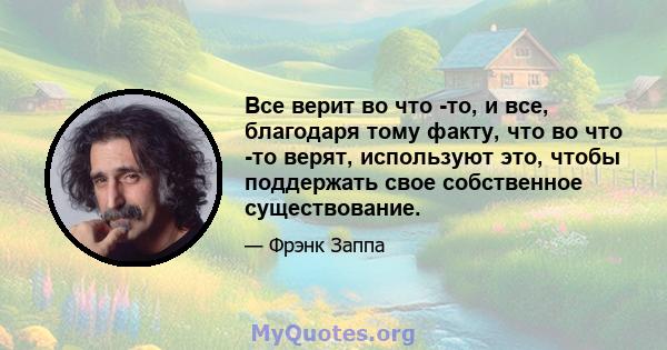 Все верит во что -то, и все, благодаря тому факту, что во что -то верят, используют это, чтобы поддержать свое собственное существование.