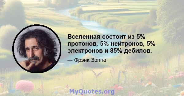 Вселенная состоит из 5% протонов, 5% нейтронов, 5% электронов и 85% дебилов.