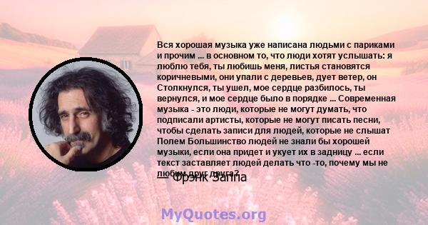 Вся хорошая музыка уже написана людьми с париками и прочим ... в основном то, что люди хотят услышать: я люблю тебя, ты любишь меня, листья становятся коричневыми, они упали с деревьев, дует ветер, он Столкнулся, ты