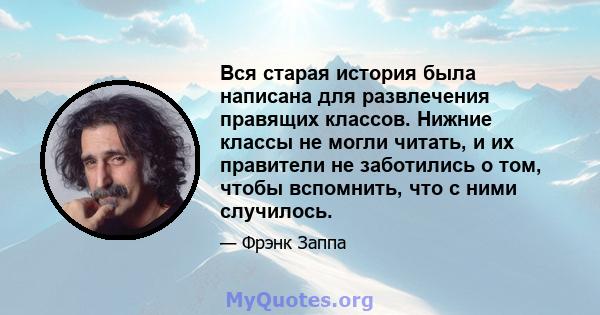 Вся старая история была написана для развлечения правящих классов. Нижние классы не могли читать, и их правители не заботились о том, чтобы вспомнить, что с ними случилось.