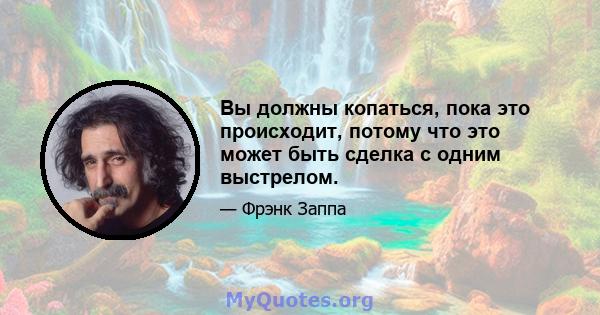 Вы должны копаться, пока это происходит, потому что это может быть сделка с одним выстрелом.