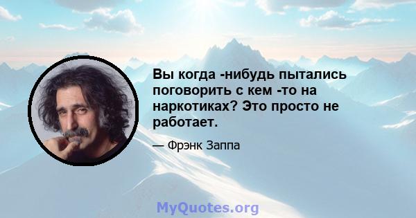 Вы когда -нибудь пытались поговорить с кем -то на наркотиках? Это просто не работает.