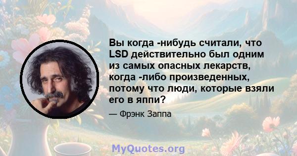 Вы когда -нибудь считали, что LSD действительно был одним из самых опасных лекарств, когда -либо произведенных, потому что люди, которые взяли его в яппи?