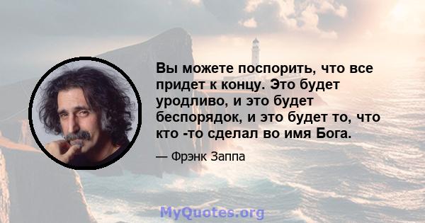 Вы можете поспорить, что все придет к концу. Это будет уродливо, и это будет беспорядок, и это будет то, что кто -то сделал во имя Бога.