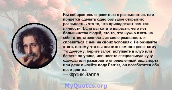 Вы собираетесь справиться с реальностью, вам придется сделать одно большое открытие: реальность - это то, что принадлежит вам как личности. Если вы хотите вырасти, чего нет большинства людей, это то, что нужно взять на