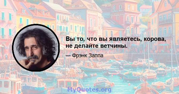 Вы то, что вы являетесь, корова, не делайте ветчины.